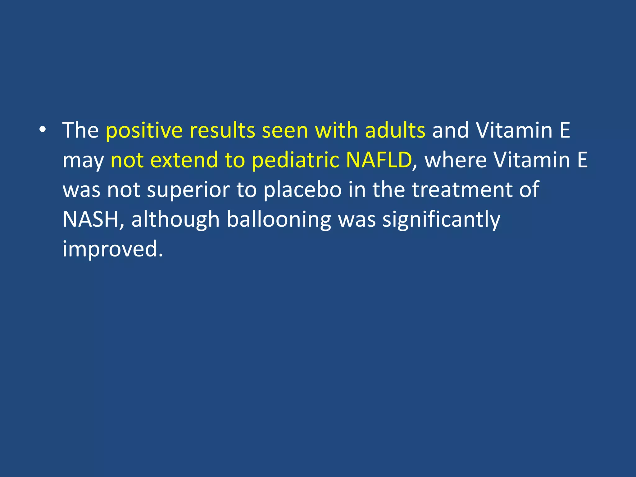 • The positive results seen with adults and Vitamin E
may not extend to pediatric NAFLD, where Vitamin E
was not superior to placebo in the treatment of
NASH, although ballooning was significantly
improved.
 