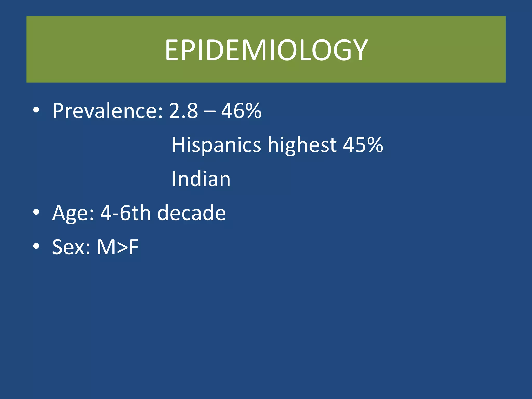 EPIDEMIOLOGY
• Prevalence: 2.8 – 46%
Hispanics highest 45%
Indian
• Age: 4-6th decade
• Sex: M>F
 