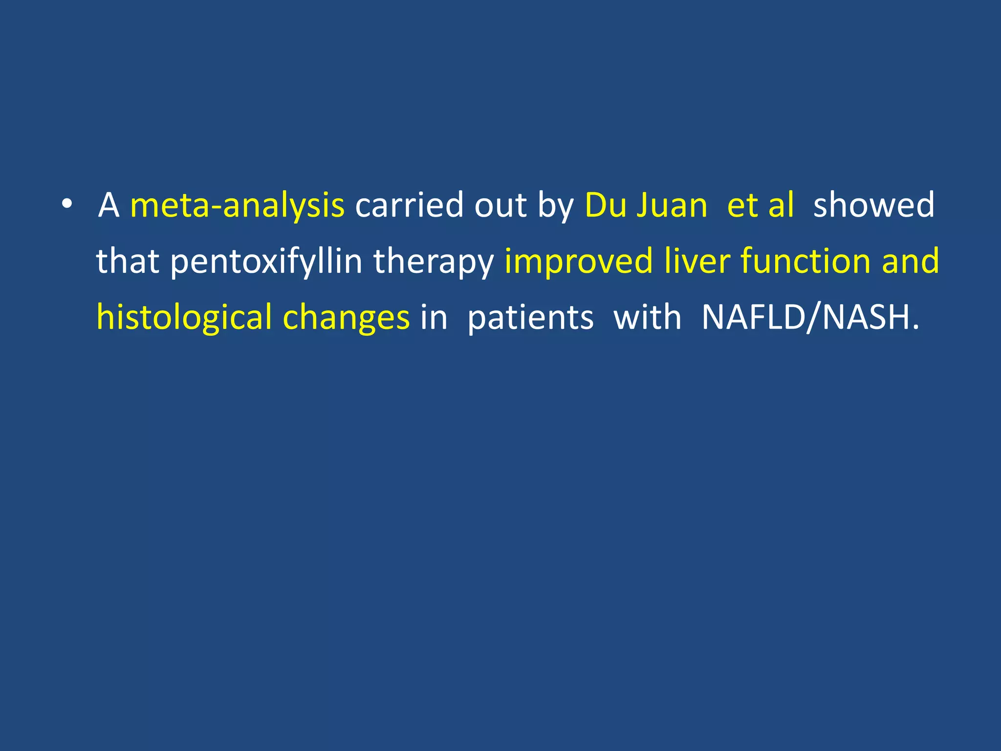 • A meta-analysis carried out by Du Juan et al showed
that pentoxifyllin therapy improved liver function and
histological changes in patients with NAFLD/NASH.
 
