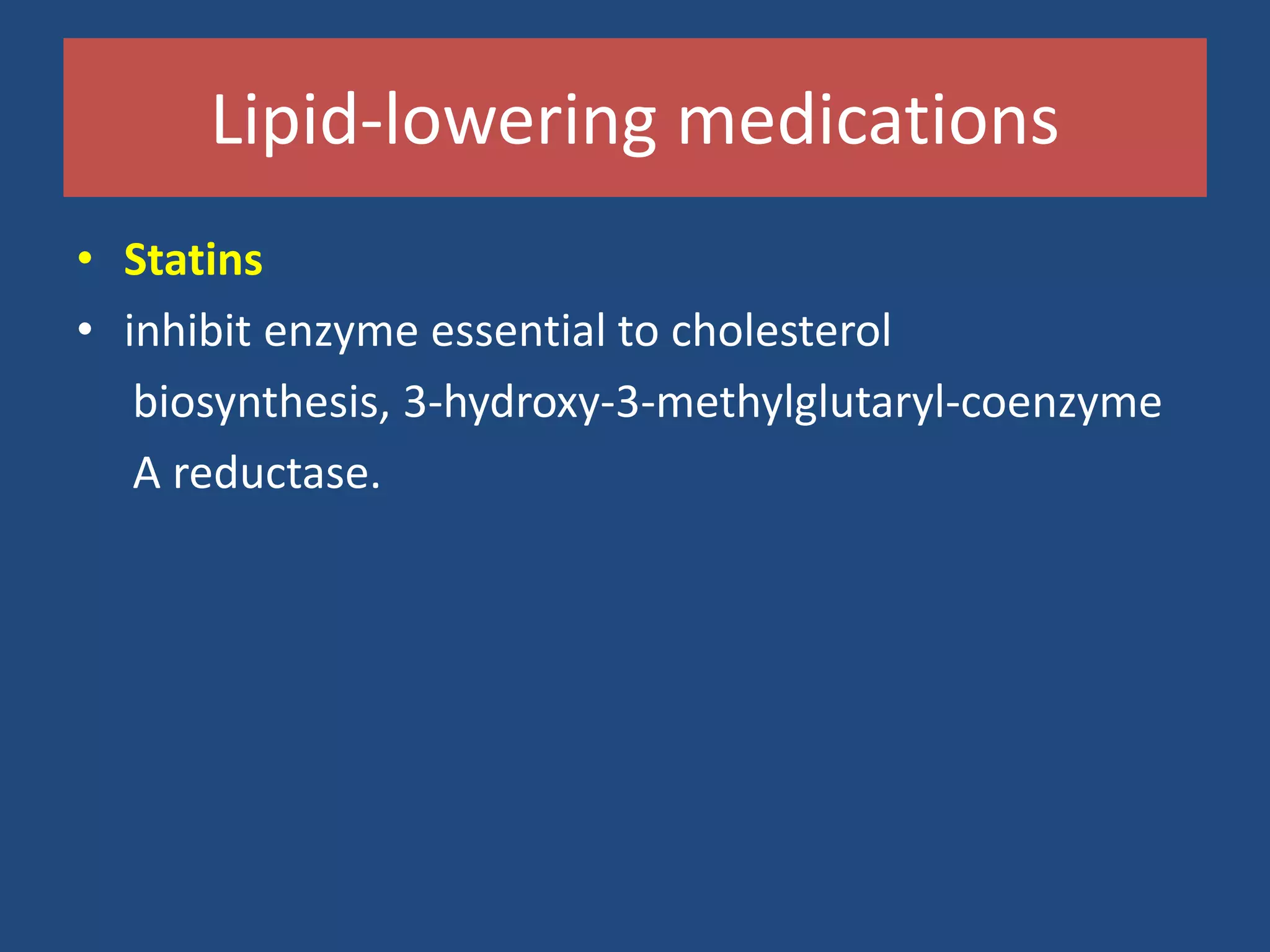 Lipid-lowering medications
• Statins
• inhibit enzyme essential to cholesterol
biosynthesis, 3-hydroxy-3-methylglutaryl-coenzyme
A reductase.
 