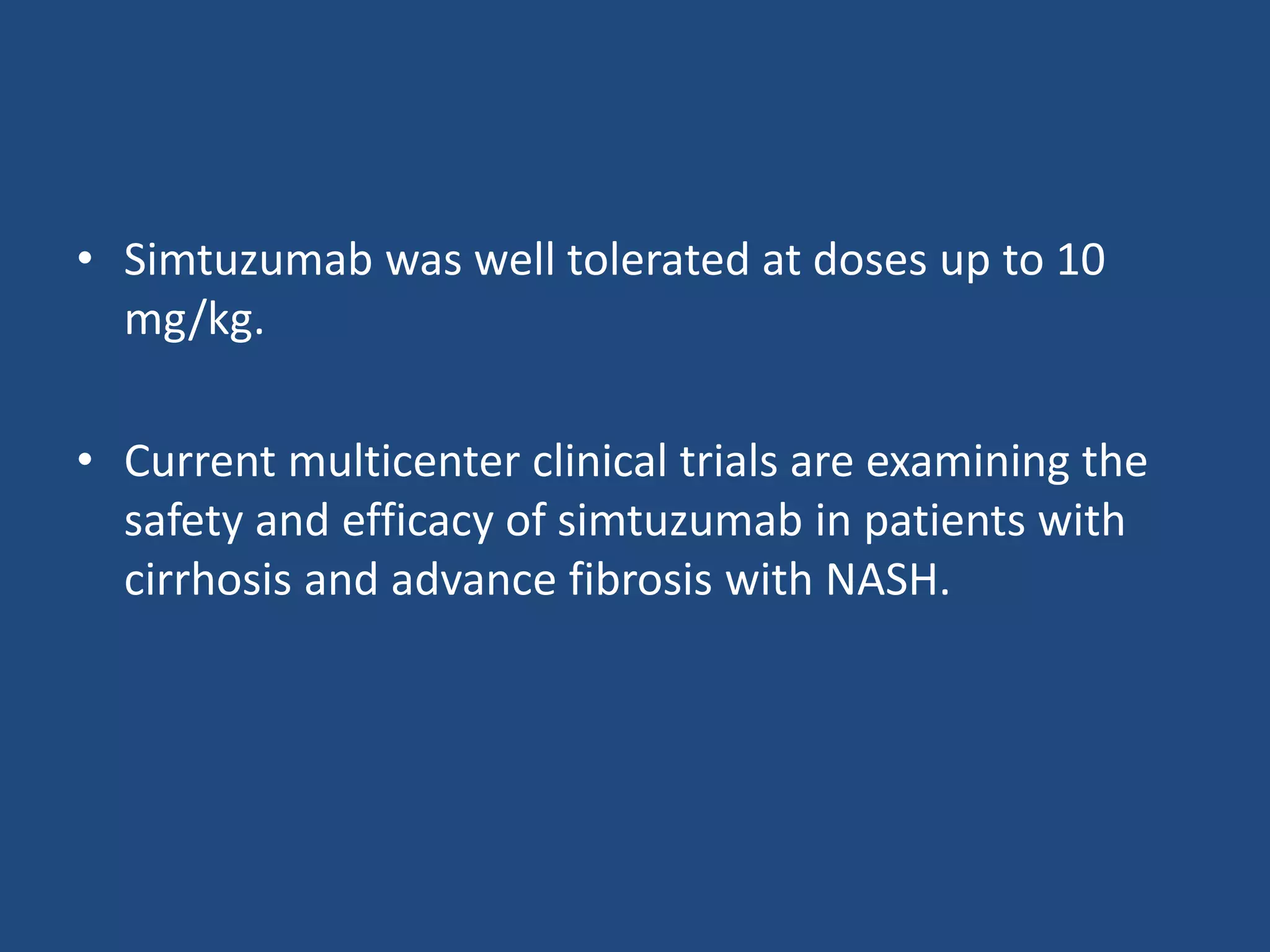 • Simtuzumab was well tolerated at doses up to 10
mg/kg.
• Current multicenter clinical trials are examining the
safety and efficacy of simtuzumab in patients with
cirrhosis and advance fibrosis with NASH.
 
