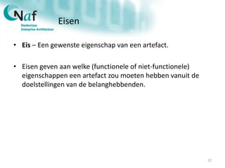 Eisen
• Eis – Een gewenste eigenschap van een artefact.
• Eisen geven aan welke (functionele of niet-functionele)
eigenschappen een artefact zou moeten hebben vanuit de
doelstellingen van de belanghebbenden.
22
 