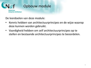 Opbouw module
De leerdoelen van deze module:
• Kennis hebben van architectuurprincipes en de wijze waarop
deze kunnen worden gebruikt.
• Vaardigheid hebben om zelf architectuurprincipes op te
stellen en bestaande architectuurprincipes te beoordelen.
4
 