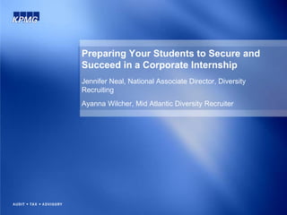 Preparing Your Students to Secure and
Succeed in a Corporate Internship
Jennifer Neal, National Associate Director, Diversity
Recruiting
Ayanna Wilcher, Mid Atlantic Diversity Recruiter
 