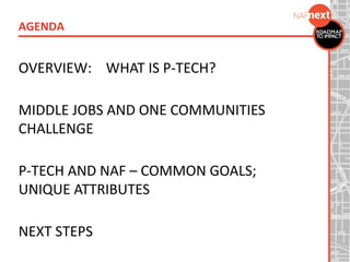 OVERVIEW: WHAT IS P-TECH?
MIDDLE JOBS AND ONE COMMUNITIES
CHALLENGE
P-TECH AND NAF – COMMON GOALS;
UNIQUE ATTRIBUTES
NEXT STEPS
AGENDA
 