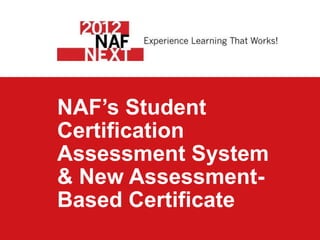 NAF’s Student
Certification
Assessment System
& New Assessment-
Based Certificate
 