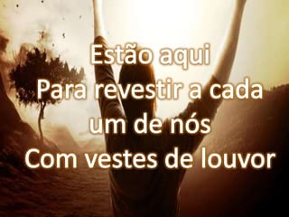 Estão aquiPara revestir a cada um de nósCom vestes de louvor