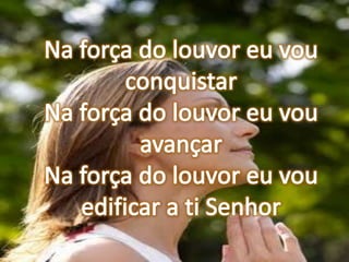 Na força do louvor eu vou conquistarNa força do louvor eu vou avançarNa força do louvor eu vou edificar a ti Senhor