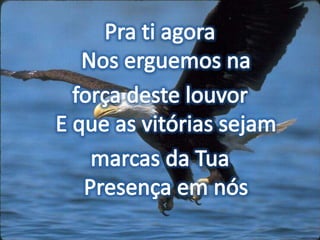 Pra ti agoraNos erguemos na força deste louvorE que as vitórias sejam marcas da TuaPresença em nós