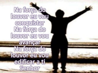 Na força do louvor eu vou conquistarNa força do louvor eu vou avançarNa força do louvor eu vou edificar a ti Senhor
