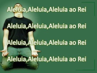 Aleluia,Aleluia,Aleluia ao ReiAleluia,Aleluia,Aleluia ao Rei Aleluia,Aleluia,Aleluia ao ReiAleluia,Aleluia,Aleluia ao Rei 