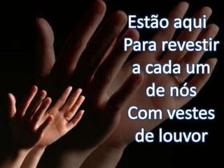 Estão aquiPara revestir a cada um de nósCom vestes de louvor