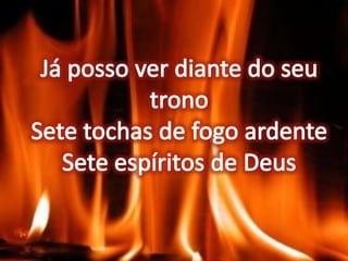 Já posso ver diante do seu tronoSete tochas de fogo ardente Sete espíritos de Deus