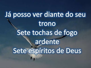 Já posso ver diante do seu tronoSete tochas de fogo ardente Sete espíritos de Deus