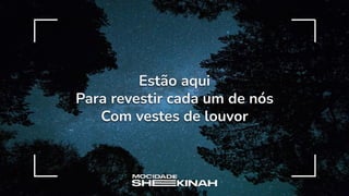 Estão aqui
Para revestir cada um de nós
Com vestes de louvor
 