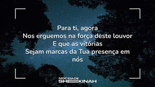 Para ti, agora
Nos erguemos na força deste louvor
E que as vitórias
Sejam marcas da Tua presença em
nós
 