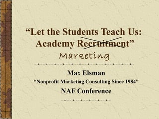 “ Let the Students Teach Us:  Academy Recruitment”  Marketing Max Elsman “ Nonprofit Marketing Consulting Since 1984” NAF Conference 