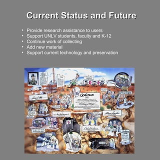 Current Status and FutureCurrent Status and Future
• Provide research assistance to users
• Support UNLV students, faculty and K-12
• Continue work of collecting
• Add new material
• Support current technology and preservation
 