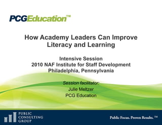 How Academy Leaders Can Improve Literacy and Learning Intensive Session 2010 NAF Institute for Staff Development Philadelphia, Pennsylvania Session facilitator: Julie Meltzer PCG Education 