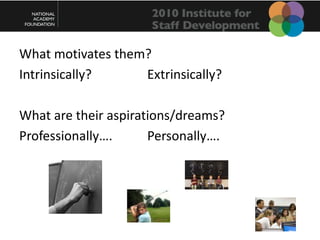What motivates them?<br />Intrinsically?				Extrinsically?<br />What are their aspirations/dreams?<br />Professionally….		...