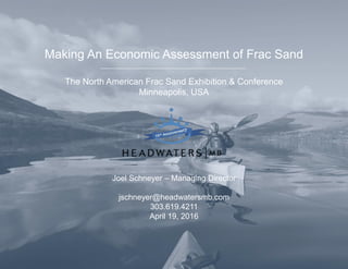 Making An Economic Assessment of Frac Sand
The North American Frac Sand Exhibition & Conference
Minneapolis, USA
Joel Schneyer – Managing Director
jschneyer@headwatersmb.com
303.619.4211
April 19, 2016
 