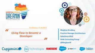 ”
“
Casablanca, 19.10.2019
Using Flow to Become a
Developer
Meighan Brodkey
Practice Manager Architecture
Salesforce MVP
Xede Consulting Group
@MeighanSF
 
