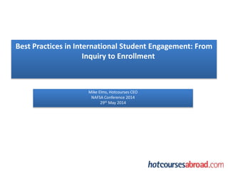 Best Practices in International Student Engagement: From
Inquiry to Enrollment
Mike Elms, Hotcourses CEO
NAFSA Conference 2014
29th May 2014
 