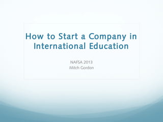 How to Start a Company in
International Education
NAFSA 2013
Mitch Gordon
 