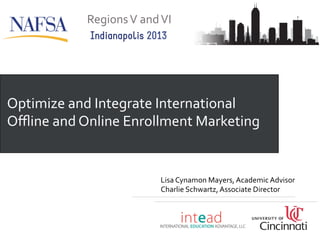 Regions	
  V	
  and	
  VI	
  
Indianapolis 2013

Optimize	
  and	
  Integrate	
  International	
  
Oﬄine	
  and	
  Online	
  Enrollment	
  Marketing

Lisa	
  Cynamon	
  Mayers,	
  Academic	
  Advisor	
  
Charlie	
  Schwartz,	
  Associate	
  Director	
  

 
