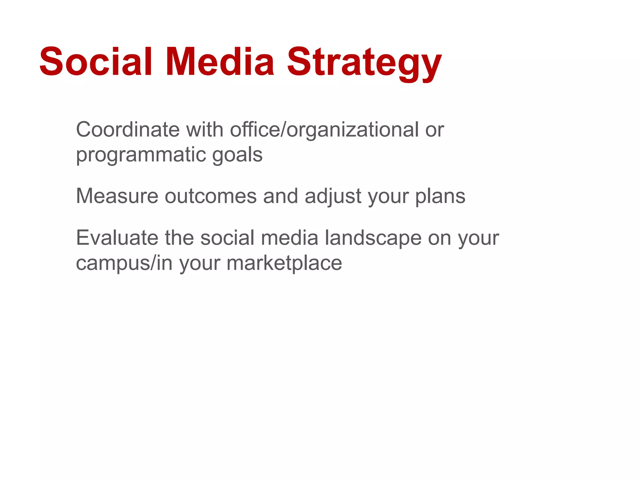 Social Media Strategy
Coordinate with office/organizational or
programmatic goals
Measure outcomes and adjust your plans
Evaluate the social media landscape on your
campus/in your marketplace
 