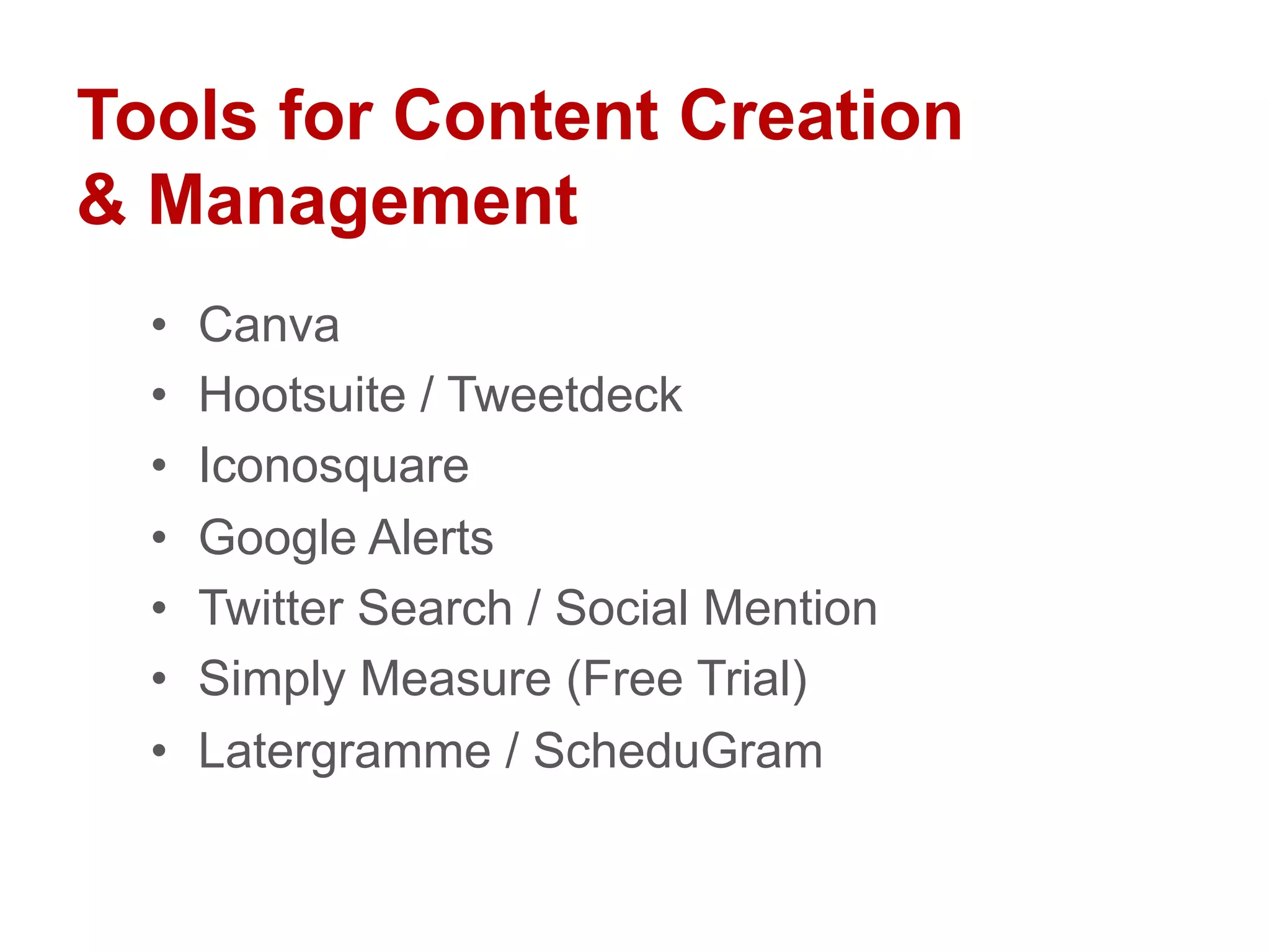 Tools for Content Creation
& Management
•  Canva
•  Hootsuite / Tweetdeck
•  Iconosquare
•  Google Alerts
•  Twitter Search / Social Mention
•  Simply Measure (Free Trial)
•  Latergramme / ScheduGram
 