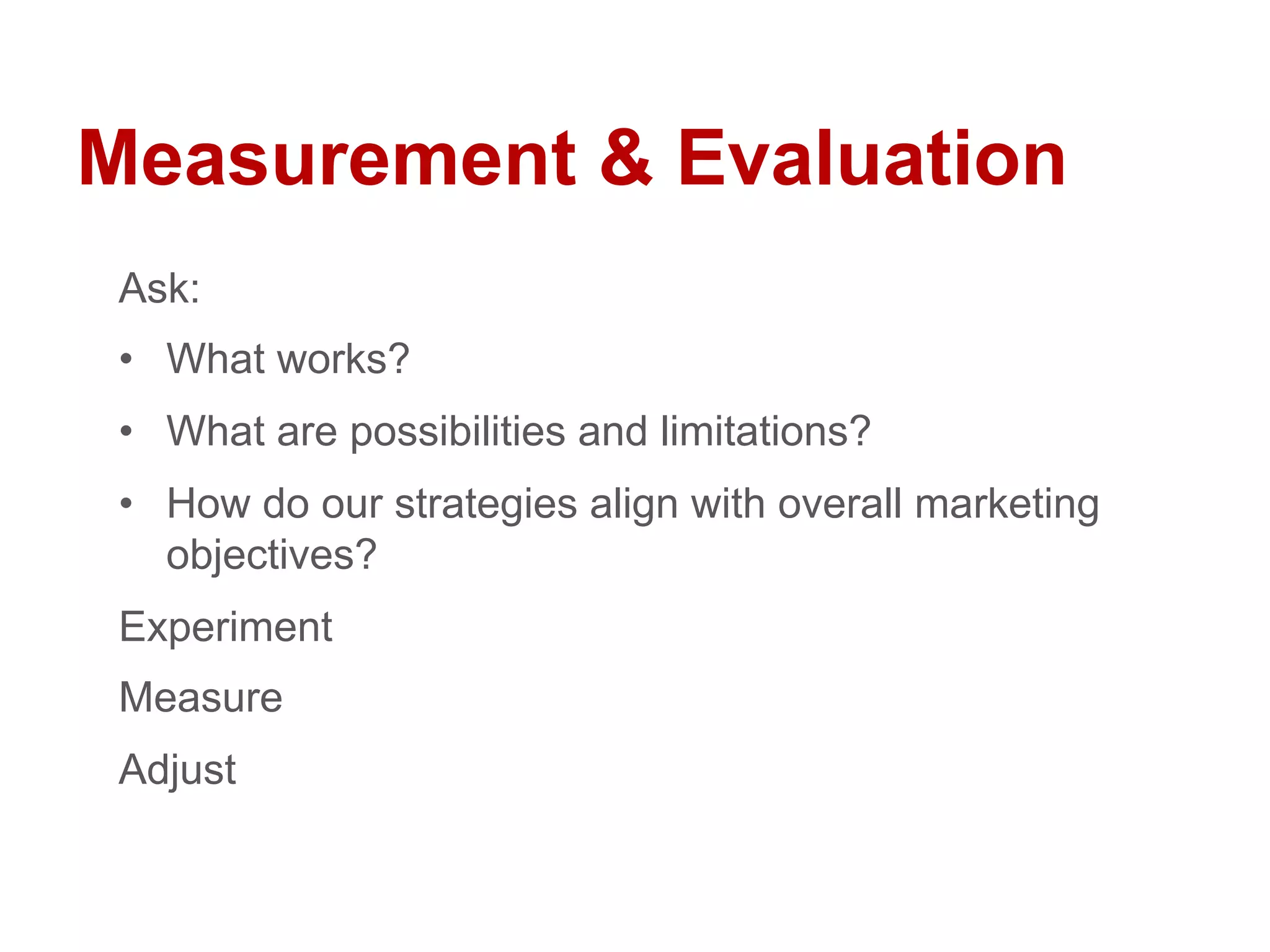 Ask:
•  What works?
•  What are possibilities and limitations?
•  How do our strategies align with overall marketing
objectives?
Experiment
Measure
Adjust
Measurement & Evaluation
 