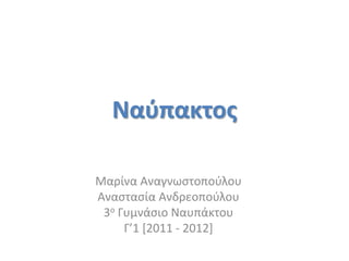 Ναφπακτοσ

Mαρίνα Αναγνωςτοποφλου
Αναςταςία Ανδρεοποφλου
 3ο Γυμνάςιο Ναυπάκτου
     Γ’1 *2011 - 2012]
 