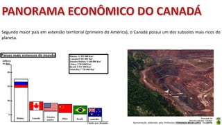 Apresentação elaborada pela Professora FERNANDA BRUM LOPES - Geografia
Segundo maior país em extensão territorial (primeiro do América), o Canadá possui um dos subsolos mais ricos do
planeta.
Mineração de
ferro em Labrador, Canadá,
2013.
 