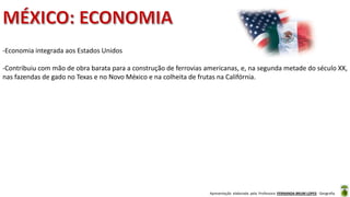 Apresentação elaborada pela Professora FERNANDA BRUM LOPES - Geografia
-Economia integrada aos Estados Unidos
-Contribuiu com mão de obra barata para a construção de ferrovias americanas, e, na segunda metade do século XX,
nas fazendas de gado no Texas e no Novo México e na colheita de frutas na Califórnia.
 