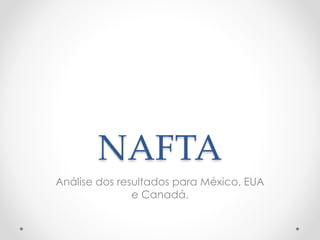 NAFTA
Análise dos resultados para México, EUA
e Canadá.
 