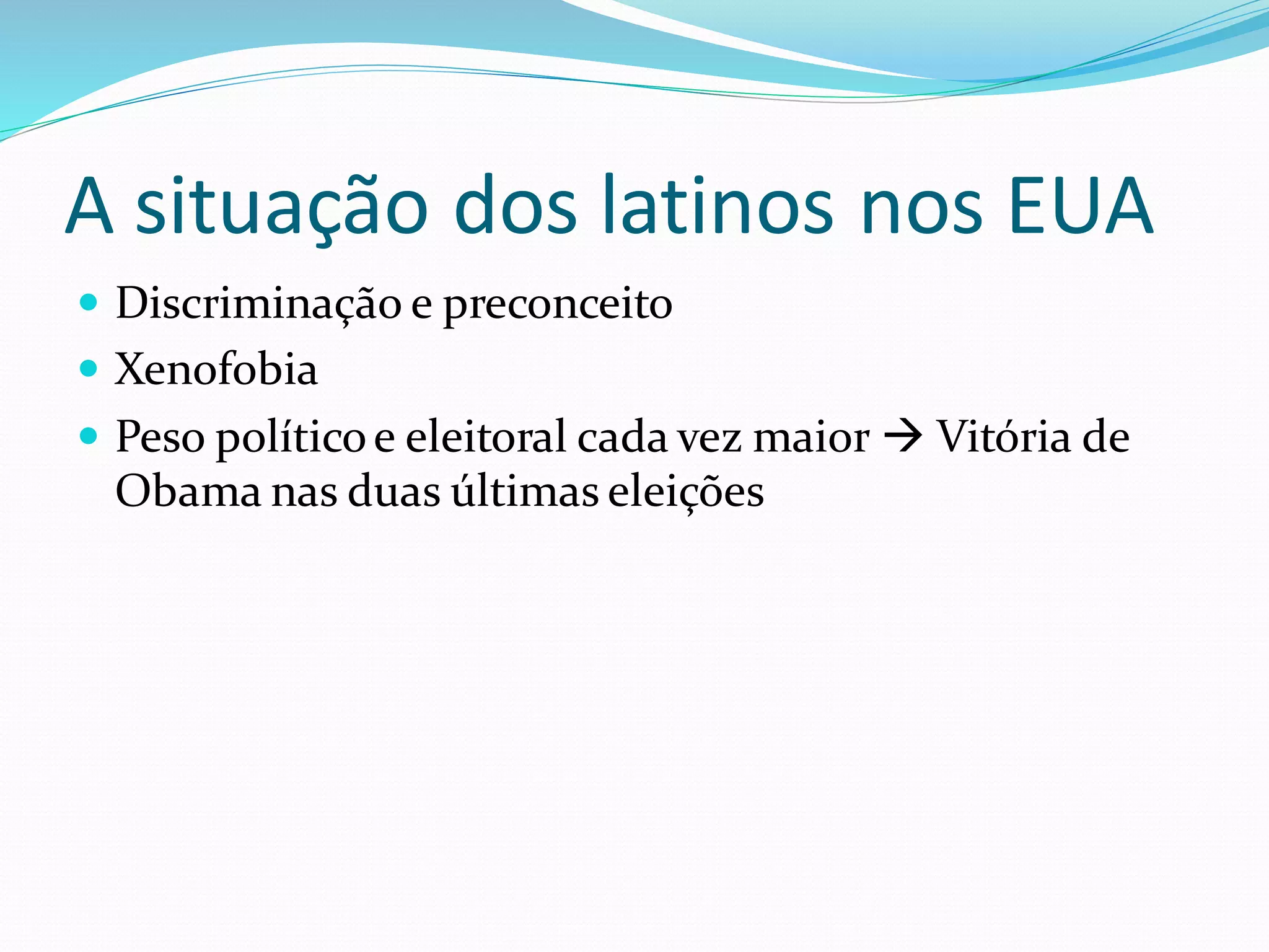 A situação dos latinos nos EUA
 Discriminação e preconceito
 Xenofobia
 Peso políticoe eleitoral cada vez maior  Vitória de
Obama nas duas últimas eleições
 