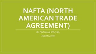 NAFTA (NORTH
AMERICANTRADE
AGREEMENT)
By: PaulYoung, CPA, CGA
August 7, 2018
 