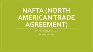 NAFTA (NORTH
AMERICANTRADE
AGREEMENT)
By: PaulYoung, CPA, CGA
October 16, 2017
 