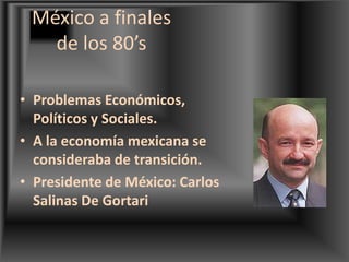 México a finales de los 80’s Problemas Económicos, Políticos y Sociales.A la economía mexicana se consideraba de transición.Presidente de México: Carlos Salinas De Gortari