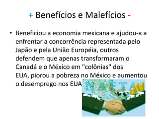 Adesão do MéxicoEm 1988, os EUA e o Canadá assinaram um Acordo de Liberalização Econômica, formalizando o relacionamento comercial entre aqueles dois países. Em 13 de agosto de 1992, o bloco recebeu a adesão dos mexicanos.