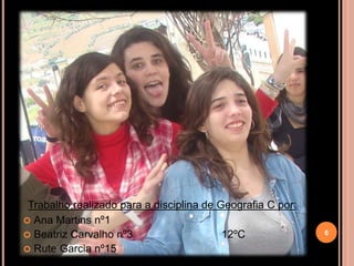Trabalho realizado para a disciplina de Geografia C por:
 Ana Martins nº1
 Beatriz Carvalho nº3                    12ºC              6

 Rute Garcia nº15
 