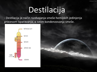 Nafta
                   Destilacija
- Destilacija je način razdvajanja smeše hemijskih jedinjenja
procesom isparavanja, a zatim kondenzovanja smeše.
 