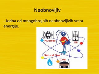 Neobnovljiv
- Jedna od mnogobrojnih neobnovljivih vrsta
energije.
 