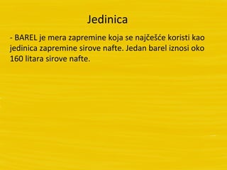 Jedinica
- BAREL je mera zapremine koja se najčešće koristi kao
jedinica zapremine sirove nafte. Jedan barel iznosi oko
160 litara sirove nafte.
 