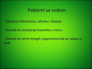 Poblemi sa vodom

- Sprečava fotosintezu, ishranu i disanje.

- Dovodi do smanjenja kiseonika u moru.

- Dovodi do smrti mnogih organizama koji se nalaze u
vodi.
 
