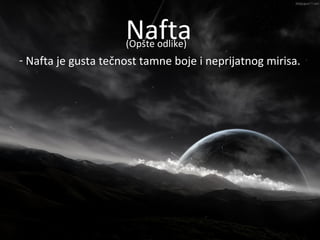 Nafta
                    Nafta
                     (Opšte odlike)
- Nafta je gusta tečnost tamne boje i neprijatnog mirisa.
 