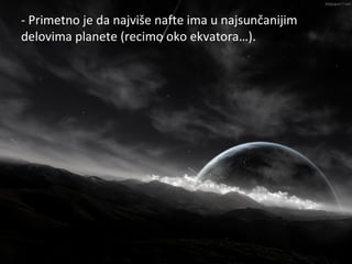 - Primetno je da najviše nafte ima u najsunčanijim
                    Nafta
delovima planete (recimo oko ekvatora…).
 