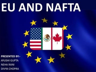 EU AND NAFTA
PRESENTED BY:-
AYUSHI GUPTA
NEHA RANI
DIVYA CHOPRA
 