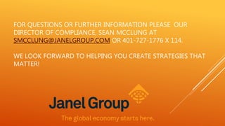 FOR QUESTIONS OR FURTHER INFORMATION PLEASE OUR
DIRECTOR OF COMPLIANCE, SEAN MCCLUNG AT
SMCCLUNG@JANELGROUP.COM OR 401-727-1776 X 114.
WE LOOK FORWARD TO HELPING YOU CREATE STRATEGIES THAT
MATTER!
 